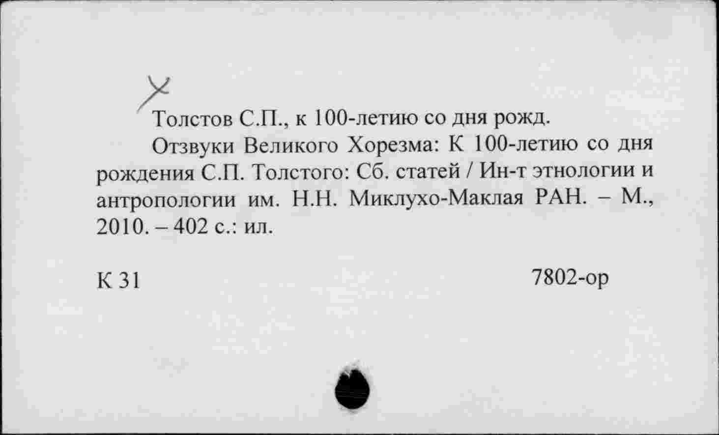 ﻿Толстов С.П., к 100-летию со дня рожд.
Отзвуки Великого Хорезма: К 100-летию со дня рождения С.П. Толстого: Сб. статей / Ин-т этнологии и антропологии им. Н.Н. Миклухо-Маклая РАН. — М., 2010.-402 с.: ил.
К31
7802-ор